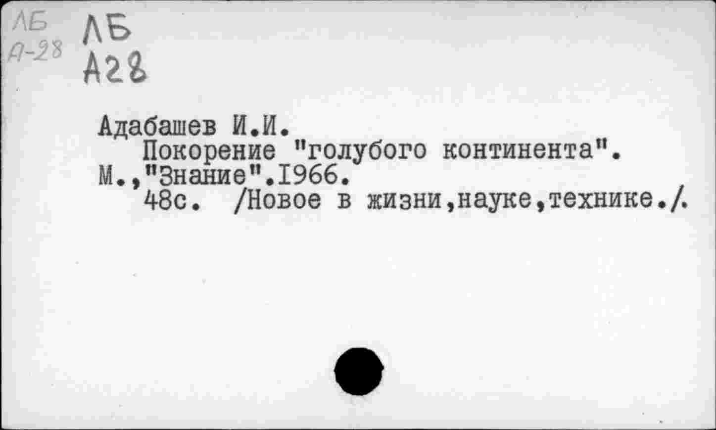 ﻿ЛБ
А22.
Адабашев И.И.
Покорение "голубого континента".
М.»"Знание".1966.
48с. /Новое в жизни,науке,технике./.